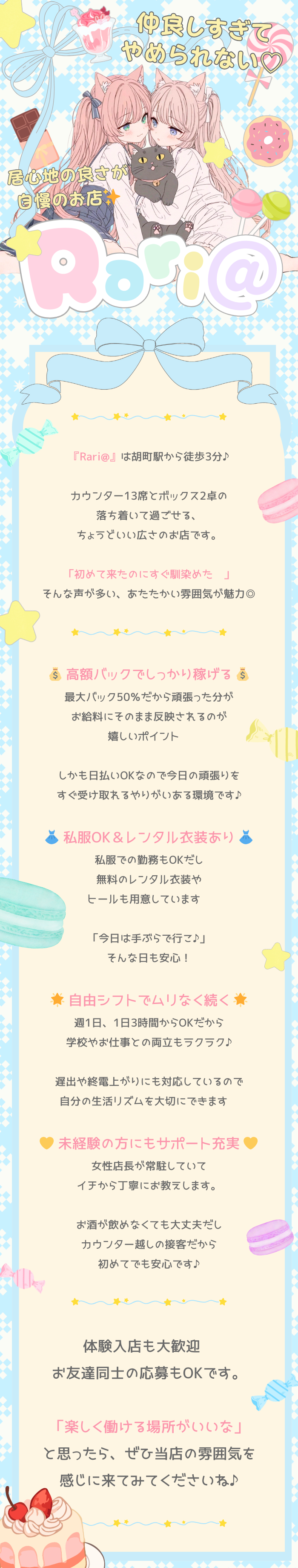 ♡𓇬𓇬♡𓇬𓇬♡𓇬𓇬♡𓇬𓇬♡𓇬𓇬♡ 

仲良しすぎてやめられない♡
居心地の良さが自慢のお店✨

♡𓇬𓇬♡𓇬𓇬♡𓇬𓇬♡𓇬𓇬♡𓇬𓇬♡ 

『Rari@』は胡町駅から徒歩3分♪

カウンター13席とボックス2卓の
落ち着いて過ごせる、
ちょうどいい広さのお店です。

「初めて来たのにすぐ馴染めた♡」
そんな声が多い、あたたかい雰囲気が魅力◎

♡𓇬𓇬♡𓇬𓇬♡𓇬𓇬♡𓇬𓇬♡𓇬𓇬♡ 

💰 高額バックでしっかり稼げる 💰
最大バック50％だから頑張った分が
お給料にそのまま反映されるのが
嬉しいポイント♡

しかも日払いOKなので今日の頑張りを
すぐ受け取れるやりがいある環境です♪

👗 私服OK＆レンタル衣装あり 👗
私服での勤務もOKだし
無料のレンタル衣装や
ヒールも用意しています♡

「今日は手ぶらで行こ♪」
そんな日も安心！

🌟 自由シフトでムリなく続く 🌟
週1日、1日3時間からOKだから
学校やお仕事との両立もラクラク♪

遅出や終電上がりにも対応しているので
自分の生活リズムを大切にできます♡

🙆‍♀️ 未経験の方にもサポート充実 🙆‍♀️
女性店長が常駐していて
イチから丁寧にお教えします。

お酒が飲めなくても大丈夫だし
カウンター越しの接客だから
初めてでも安心です♪

♡𓇬𓇬♡𓇬𓇬♡𓇬𓇬♡𓇬𓇬♡𓇬𓇬♡ 

体験入店も大歓迎♡
お友達同士の応募もOKです。

「楽しく働ける場所がいいな」
と思ったら、ぜひ当店の雰囲気を
感じに来てみてくださいね♪

♡𓇬𓇬♡𓇬𓇬♡𓇬𓇬♡𓇬𓇬♡𓇬𓇬♡